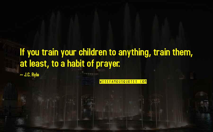 Trenta Pizza Quotes By J.C. Ryle: If you train your children to anything, train