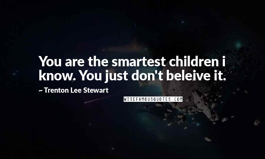 Trenton Lee Stewart quotes: You are the smartest children i know. You just don't beleive it.