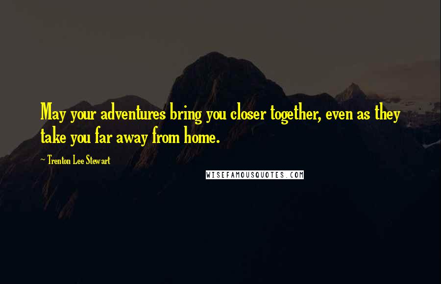 Trenton Lee Stewart quotes: May your adventures bring you closer together, even as they take you far away from home.