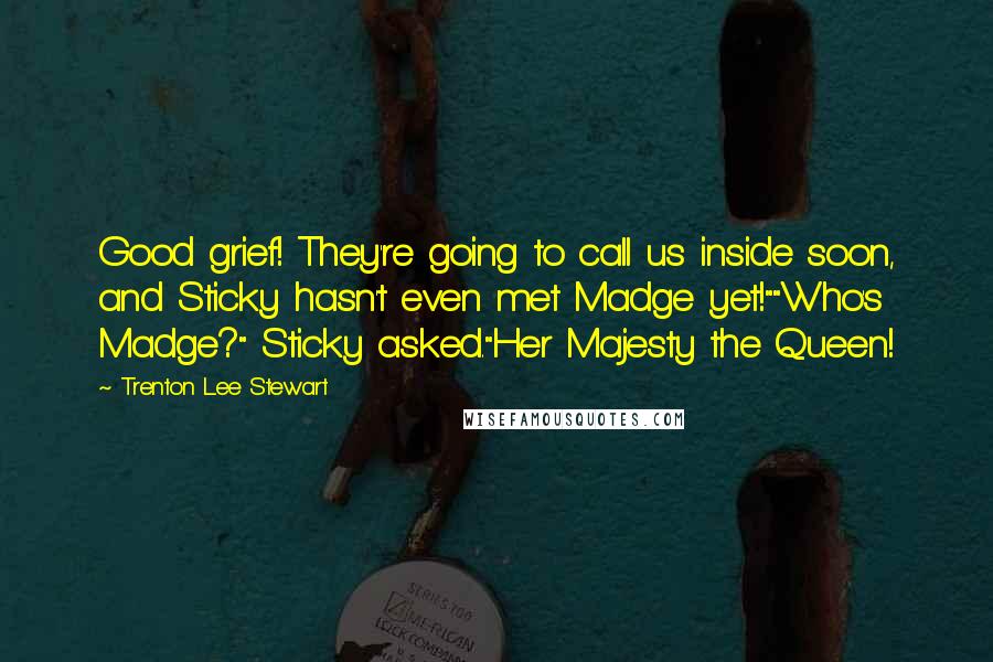 Trenton Lee Stewart quotes: Good grief! They're going to call us inside soon, and Sticky hasn't even met Madge yet!""Who's Madge?" Sticky asked."Her Majesty the Queen!