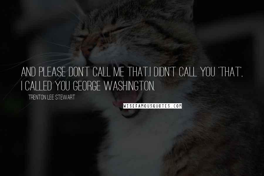 Trenton Lee Stewart quotes: And please don't call me that.I didn't call you 'that', I called you George Washington.