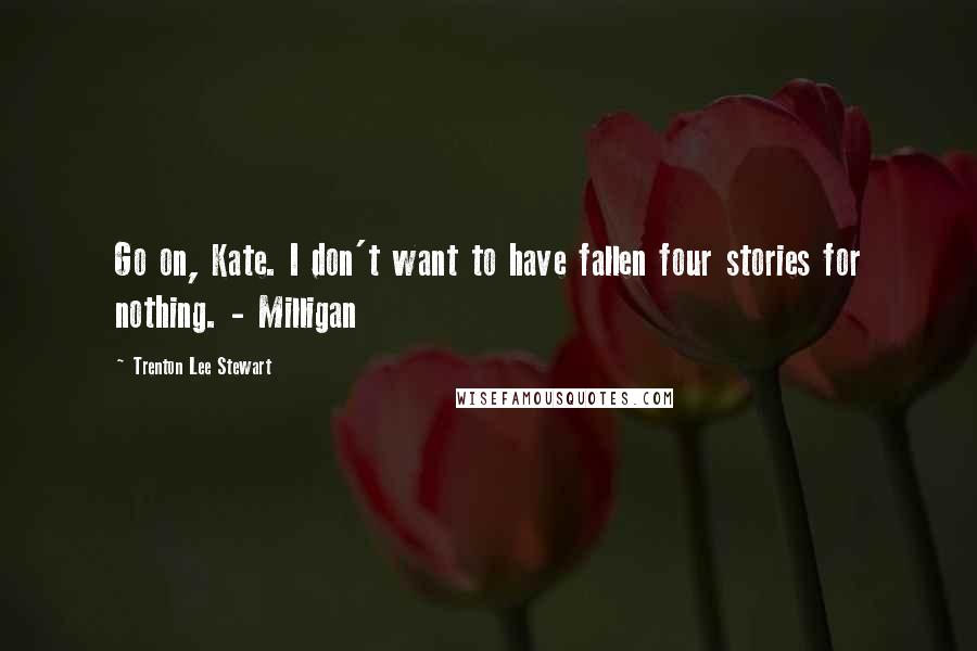 Trenton Lee Stewart quotes: Go on, Kate. I don't want to have fallen four stories for nothing. - Milligan