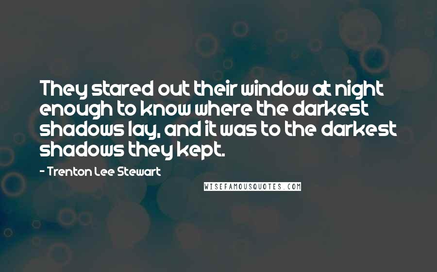 Trenton Lee Stewart quotes: They stared out their window at night enough to know where the darkest shadows lay, and it was to the darkest shadows they kept.