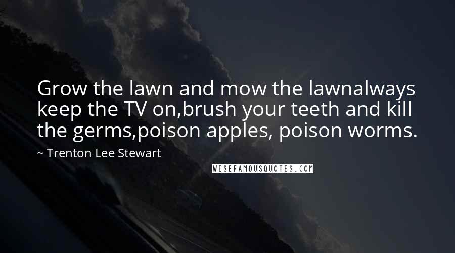 Trenton Lee Stewart quotes: Grow the lawn and mow the lawnalways keep the TV on,brush your teeth and kill the germs,poison apples, poison worms.