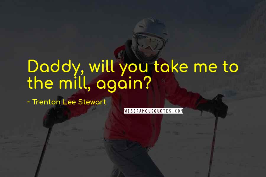 Trenton Lee Stewart quotes: Daddy, will you take me to the mill, again?