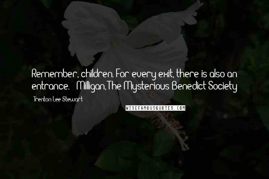 Trenton Lee Stewart quotes: Remember, children. For every exit, there is also an entrance. ~ Milligan, The Mysterious Benedict Society