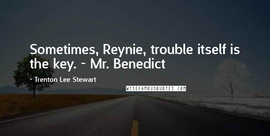 Trenton Lee Stewart quotes: Sometimes, Reynie, trouble itself is the key. - Mr. Benedict