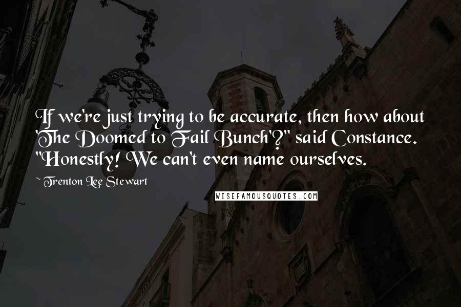 Trenton Lee Stewart quotes: If we're just trying to be accurate, then how about 'The Doomed to Fail Bunch'?" said Constance. "Honestly! We can't even name ourselves.