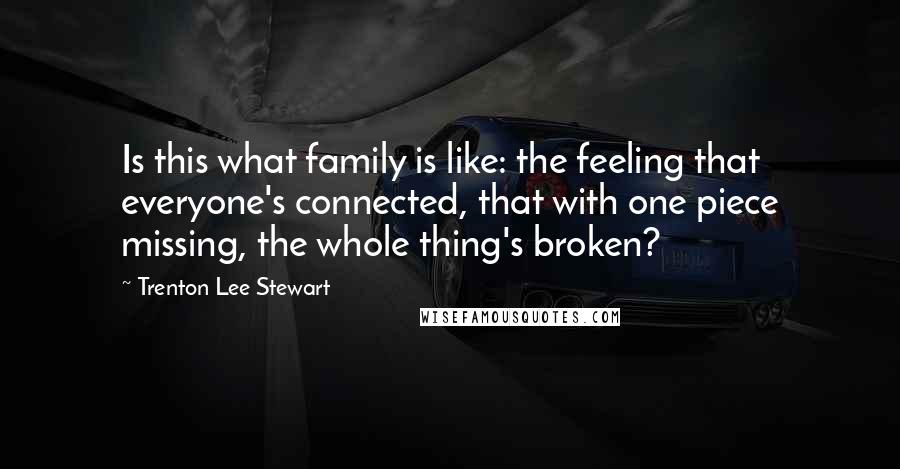 Trenton Lee Stewart quotes: Is this what family is like: the feeling that everyone's connected, that with one piece missing, the whole thing's broken?