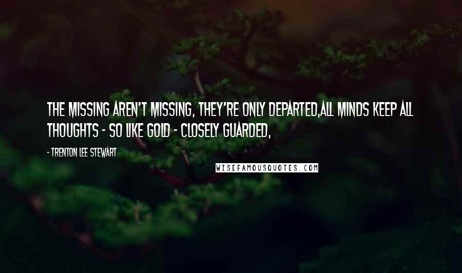 Trenton Lee Stewart quotes: The missing aren't missing, they're only departed,All minds keep all thoughts - so like gold - closely guarded,