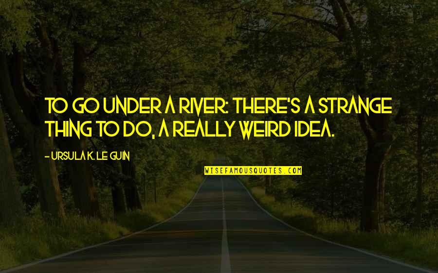Trespalacios Ophthalmologist Quotes By Ursula K. Le Guin: To go under a river: there's a strange