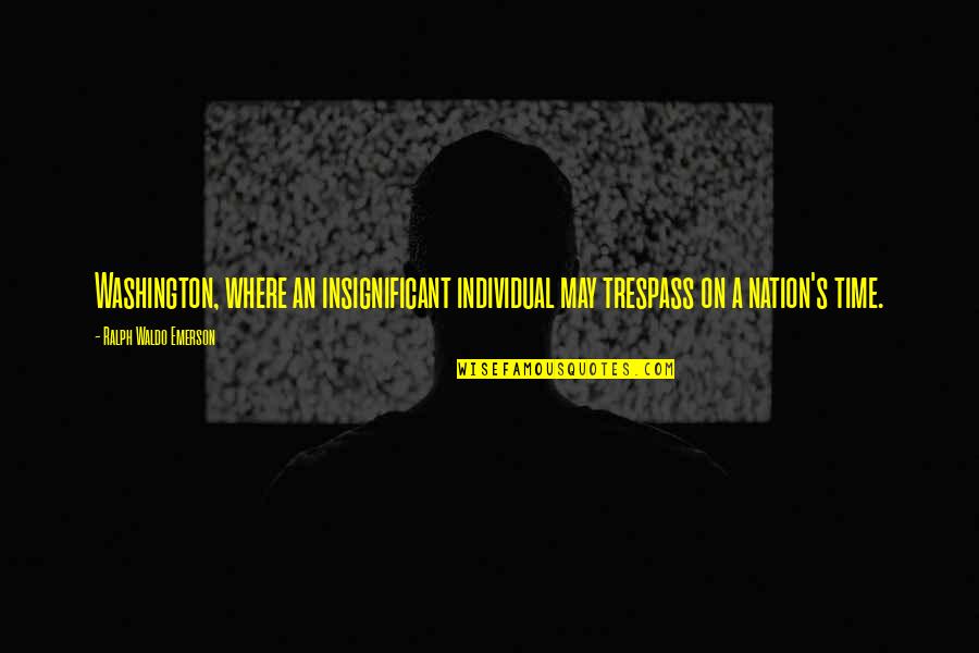 Trespass Quotes By Ralph Waldo Emerson: Washington, where an insignificant individual may trespass on Trespass Quotes By Ralph Waldo Emerson: Washington, where an insignificant individual may trespass on