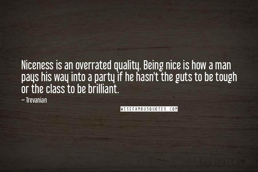 Trevanian quotes: Niceness is an overrated quality. Being nice is how a man pays his way into a party if he hasn't the guts to be tough or the class to be Trevanian quotes: Niceness is an overrated quality. Being nice is how a man pays his way into a party if he hasn't the guts to be tough or the class to be