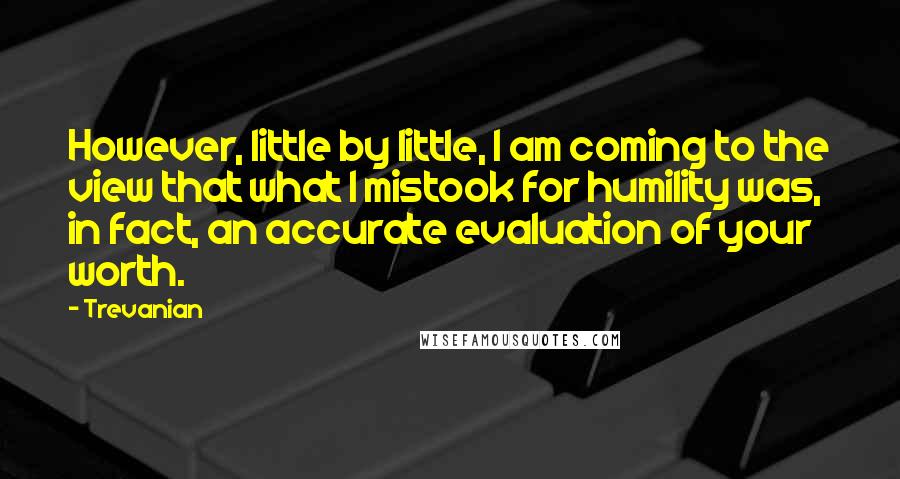 Trevanian quotes: However, little by little, I am coming to the view that what I mistook for humility was, in fact, an accurate evaluation of your worth.