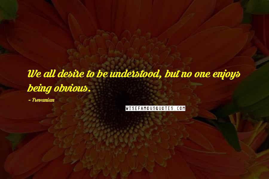 Trevanian quotes: We all desire to be understood, but no one enjoys being obvious.