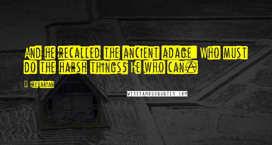 Trevanian quotes: And he recalled the ancient adage: Who must do the harsh things? He who can.