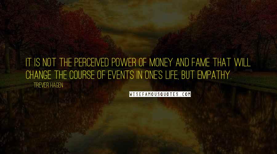 Trever Hagen quotes: It is not the perceived power of money and fame that will change the course of events in one's life, but empathy.