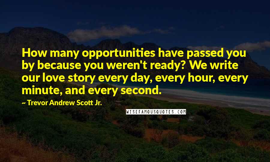 Trevor Andrew Scott Jr. quotes: How many opportunities have passed you by because you weren't ready? We write our love story every day, every hour, every minute, and every second.