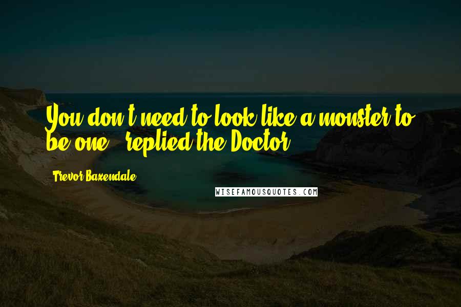 Trevor Baxendale quotes: You don't need to look like a monster to be one,' replied the Doctor.