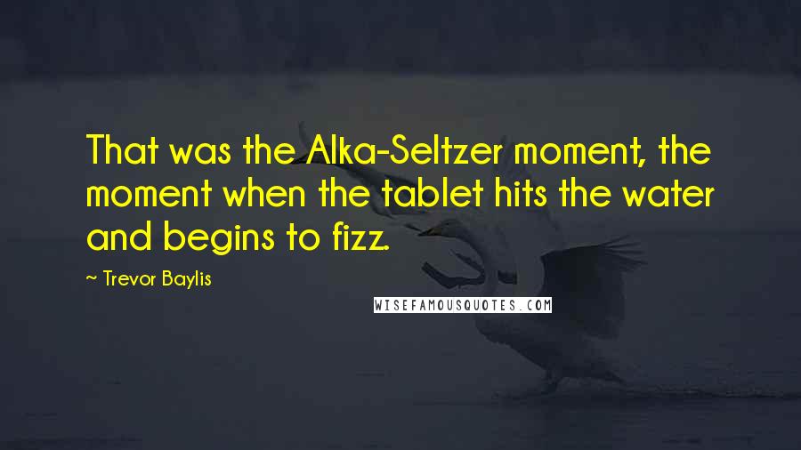 Trevor Baylis quotes: That was the Alka-Seltzer moment, the moment when the tablet hits the water and begins to fizz.