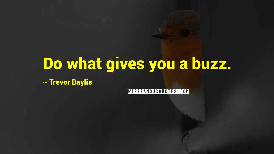 Trevor Baylis quotes: Do what gives you a buzz.
