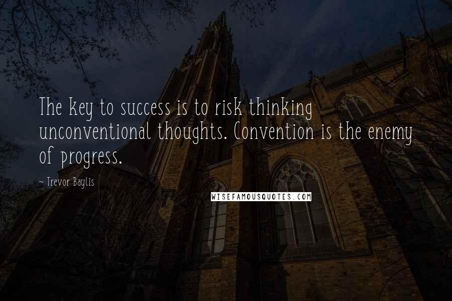 Trevor Baylis quotes: The key to success is to risk thinking unconventional thoughts. Convention is the enemy of progress.