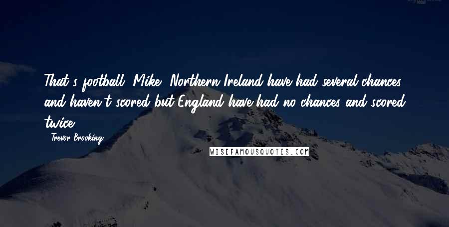 Trevor Brooking quotes: That's football, Mike, Northern Ireland have had several chances and haven't scored but England have had no chances and scored twice.