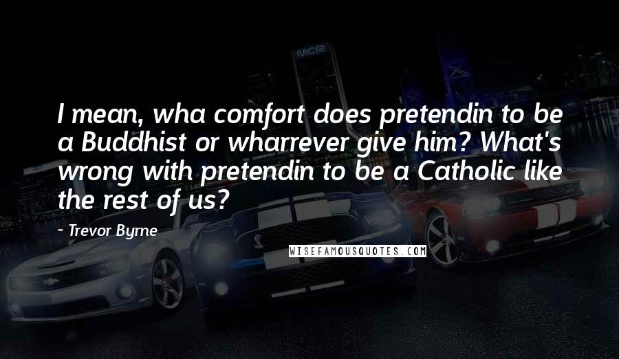 Trevor Byrne quotes: I mean, wha comfort does pretendin to be a Buddhist or wharrever give him? What's wrong with pretendin to be a Catholic like the rest of us?