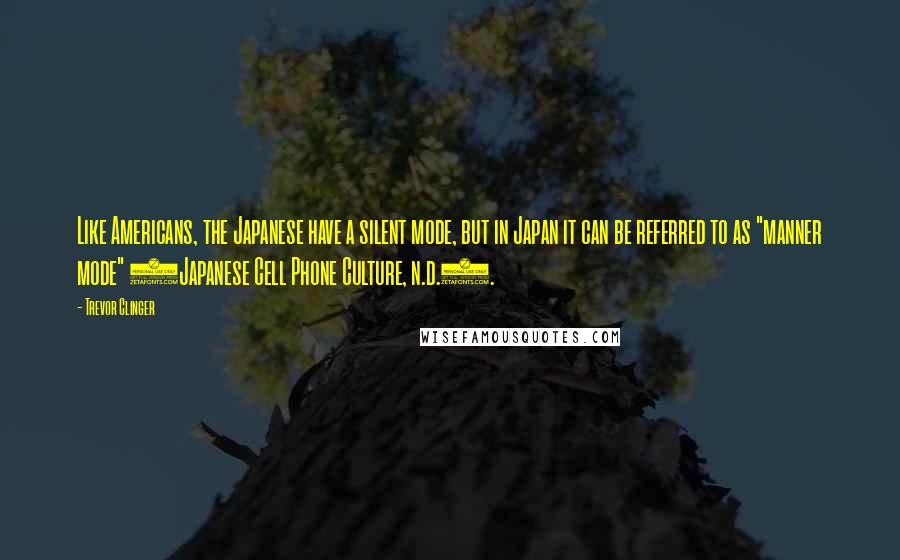 Trevor Clinger quotes: Like Americans, the Japanese have a silent mode, but in Japan it can be referred to as "manner mode" (Japanese Cell Phone Culture, n.d.).