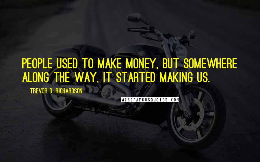 Trevor D. Richardson quotes: People used to make money, but somewhere along the way, it started making us.