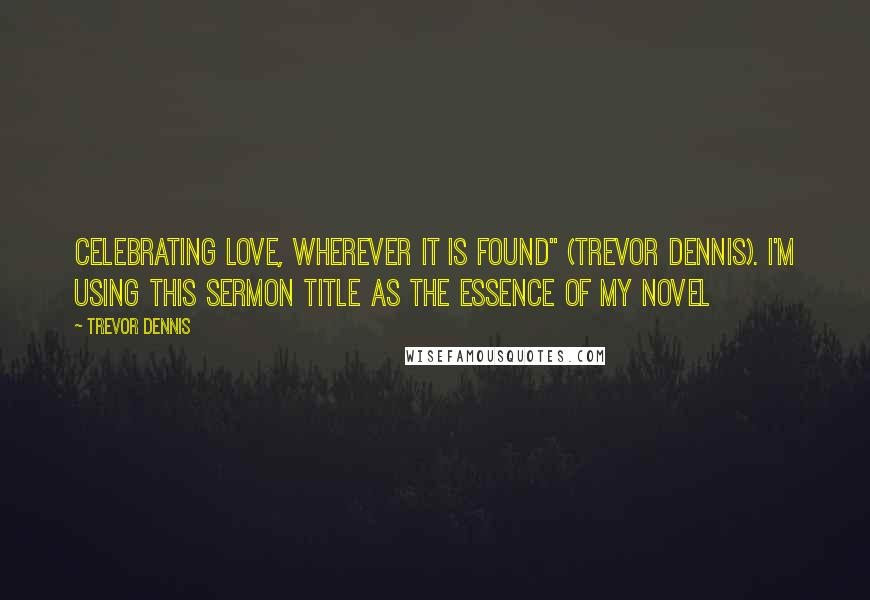 Trevor Dennis quotes: Celebrating love, wherever it is found" (Trevor Dennis). I'm using this sermon title as the essence of my novel