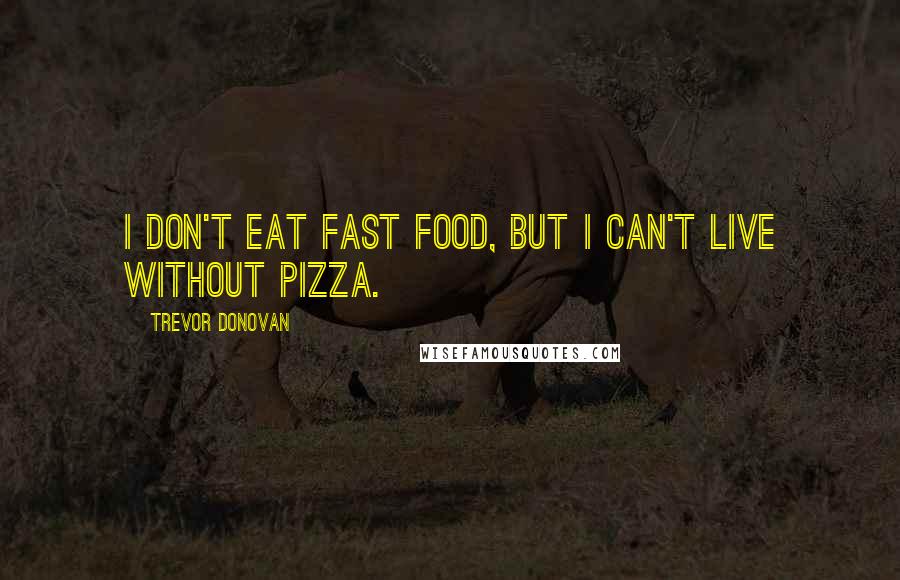 Trevor Donovan quotes: I don't eat fast food, but I can't live without pizza.