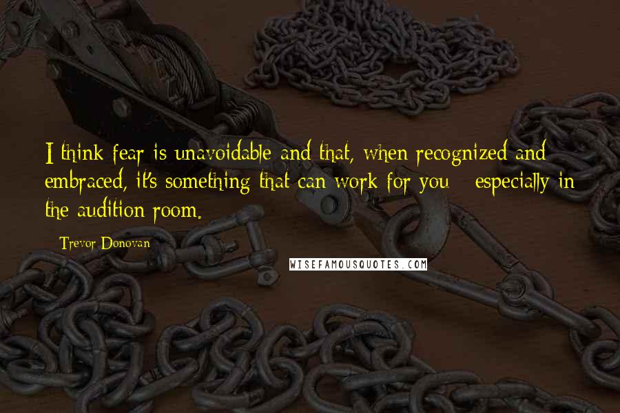 Trevor Donovan quotes: I think fear is unavoidable and that, when recognized and embraced, it's something that can work for you - especially in the audition room.