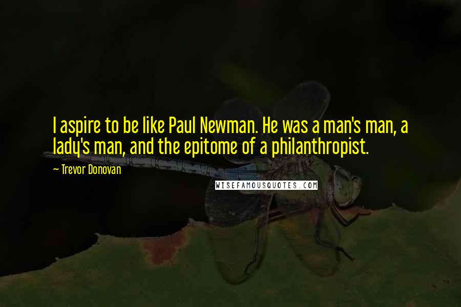 Trevor Donovan quotes: I aspire to be like Paul Newman. He was a man's man, a lady's man, and the epitome of a philanthropist.