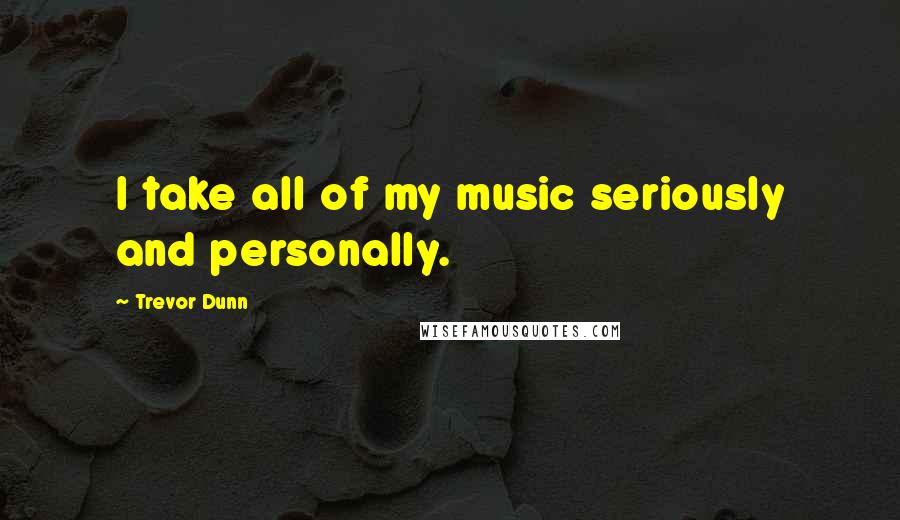 Trevor Dunn quotes: I take all of my music seriously and personally.