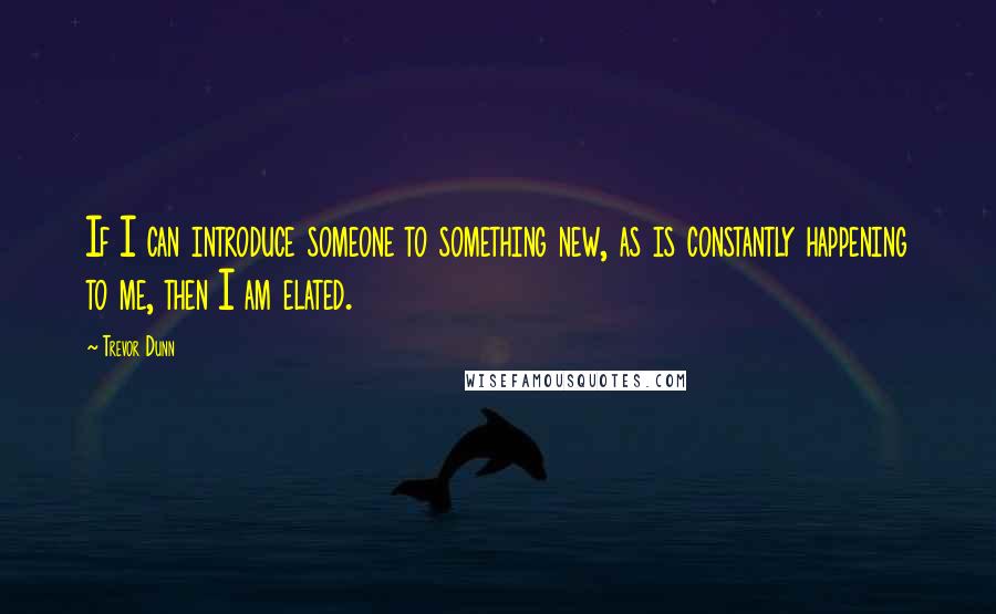 Trevor Dunn quotes: If I can introduce someone to something new, as is constantly happening to me, then I am elated.