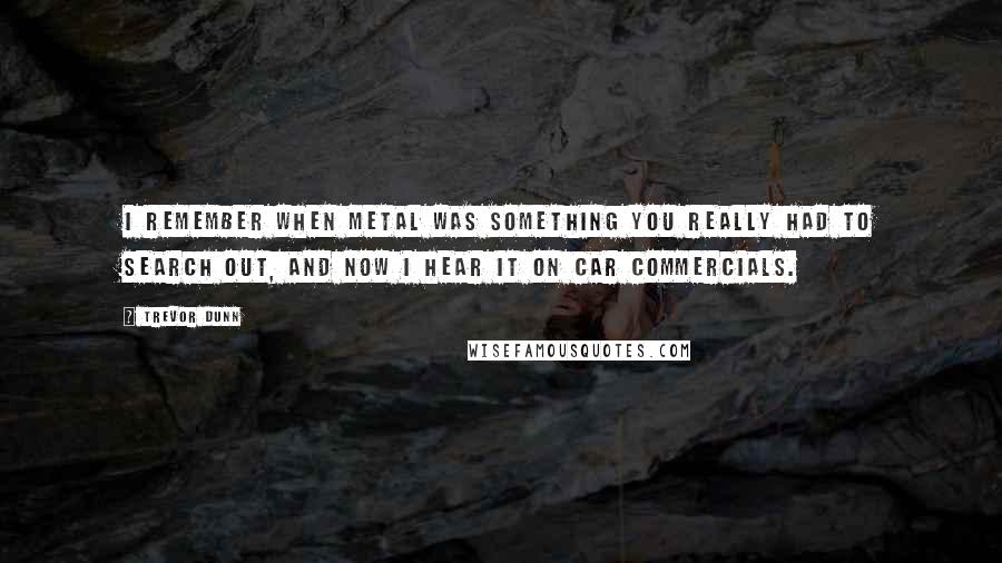 Trevor Dunn quotes: I remember when metal was something you really had to search out, and now I hear it on car commercials.