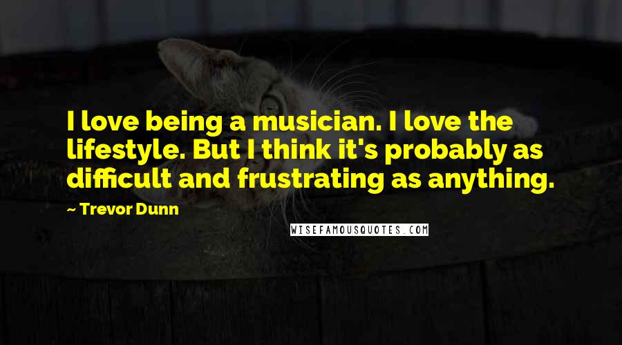 Trevor Dunn quotes: I love being a musician. I love the lifestyle. But I think it's probably as difficult and frustrating as anything.