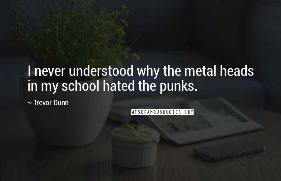 Trevor Dunn quotes: I never understood why the metal heads in my school hated the punks.