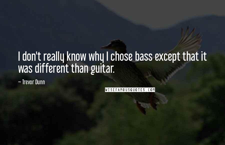 Trevor Dunn quotes: I don't really know why I chose bass except that it was different than guitar.