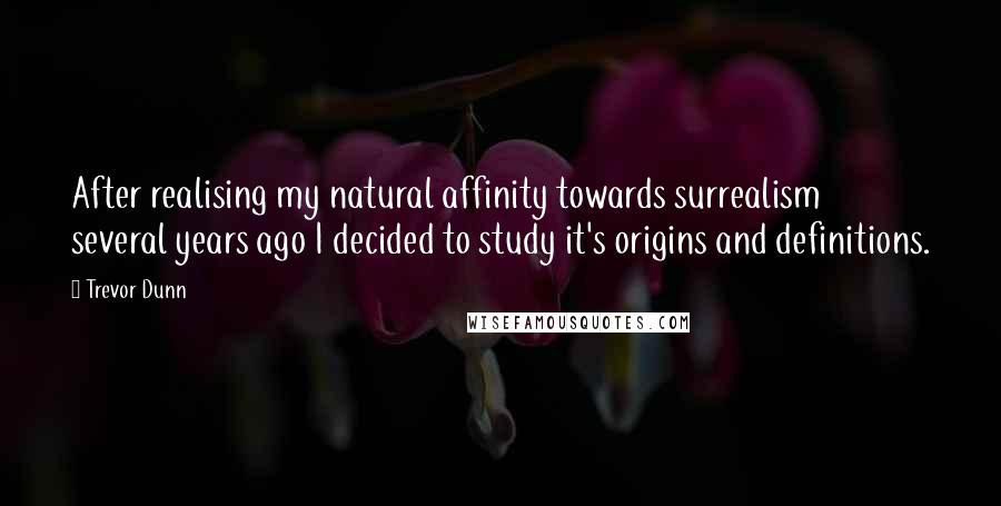 Trevor Dunn quotes: After realising my natural affinity towards surrealism several years ago I decided to study it's origins and definitions. Trevor Dunn quotes: After realising my natural affinity towards surrealism several years ago I decided to study it's origins and definitions.