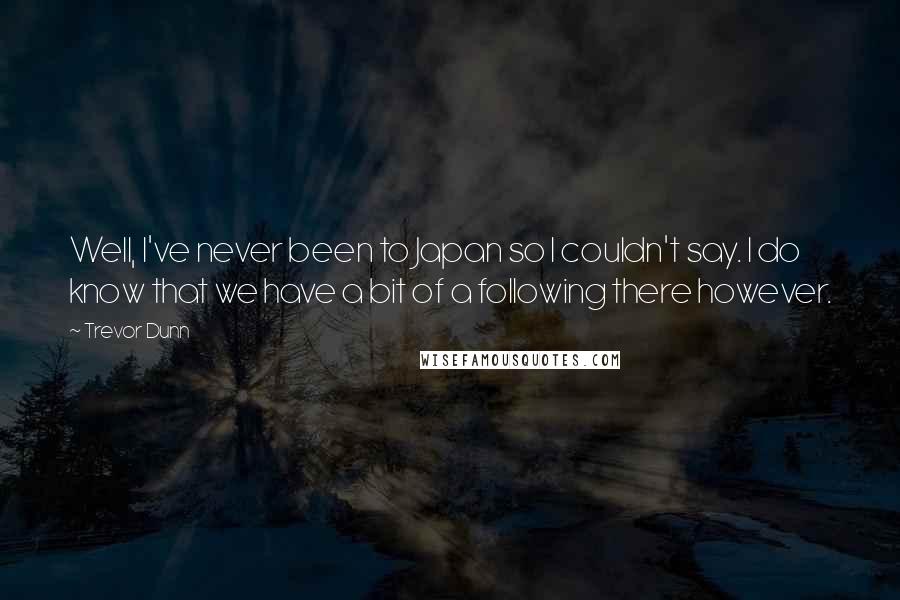 Trevor Dunn quotes: Well, I've never been to Japan so I couldn't say. I do know that we have a bit of a following there however.