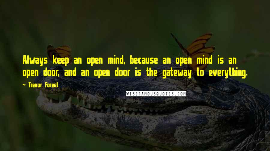 Trevor Forest quotes: Always keep an open mind, because an open mind is an open door, and an open door is the gateway to everything.