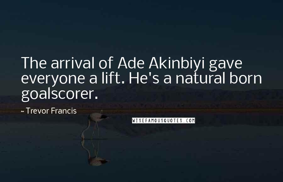 Trevor Francis quotes: The arrival of Ade Akinbiyi gave everyone a lift. He's a natural born goalscorer.