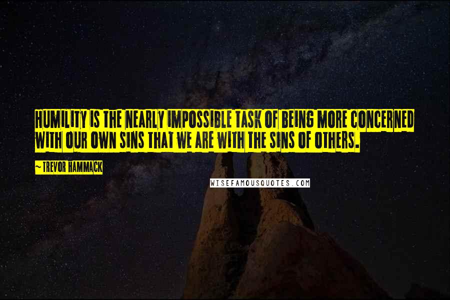 Trevor Hammack quotes: Humility is the nearly impossible task of being more concerned with our own sins that we are with the sins of others.