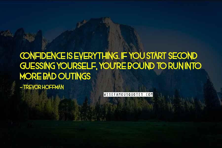 Trevor Hoffman quotes: Confidence is everything. If you start second guessing yourself, you're bound to run into more bad outings