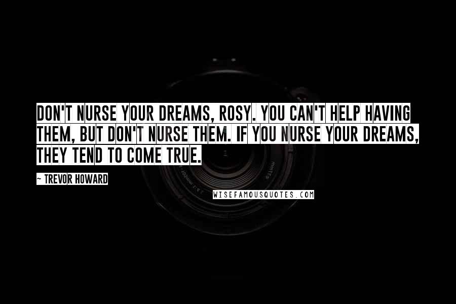 Trevor Howard quotes: Don't nurse your dreams, Rosy. You can't help having them, but don't nurse them. If you nurse your dreams, they tend to come true.