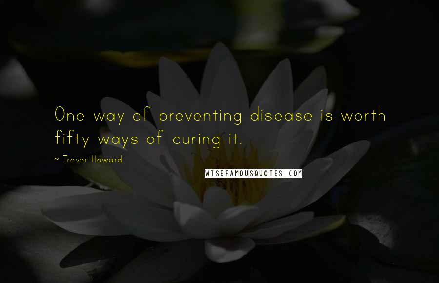 Trevor Howard quotes: One way of preventing disease is worth fifty ways of curing it.