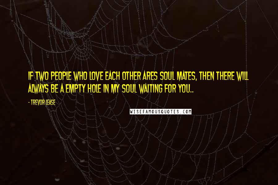 Trevor Lease quotes: If two people who love each other Ares soul mates, then there will always be a empty hole in my soul waiting for you..