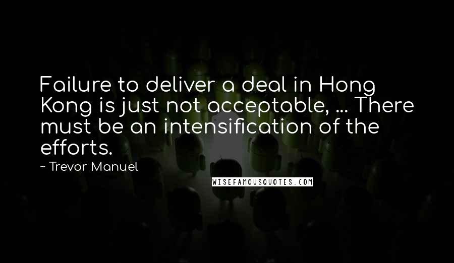 Trevor Manuel quotes: Failure to deliver a deal in Hong Kong is just not acceptable, ... There must be an intensification of the efforts. Trevor Manuel quotes: Failure to deliver a deal in Hong Kong is just not acceptable, ... There must be an intensification of the efforts.